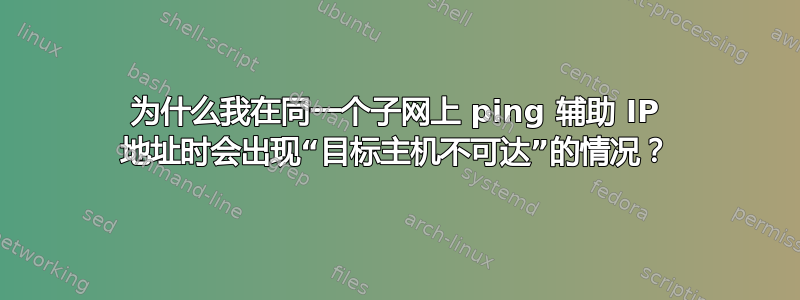 为什么我在同一个子网上 ping 辅助 IP 地址时会出现“目标主机不可达”的情况？