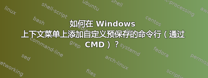 如何在 Windows 上下文菜单上添加自定义预保存的命令行（通过 CMD）？