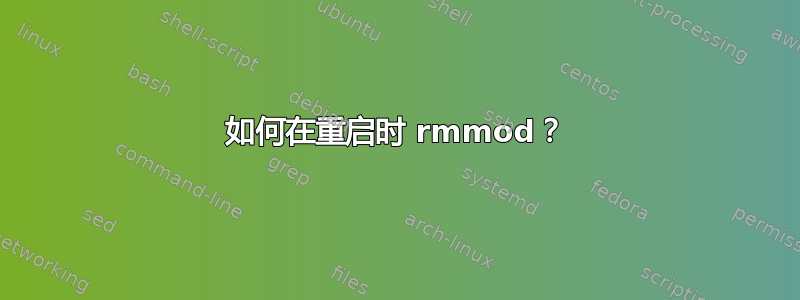 如何在重启时 rmmod？