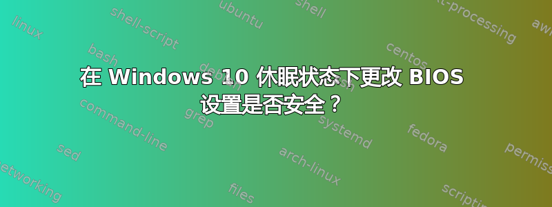 在 Windows 10 休眠状态下更改 BIOS 设置是否安全？