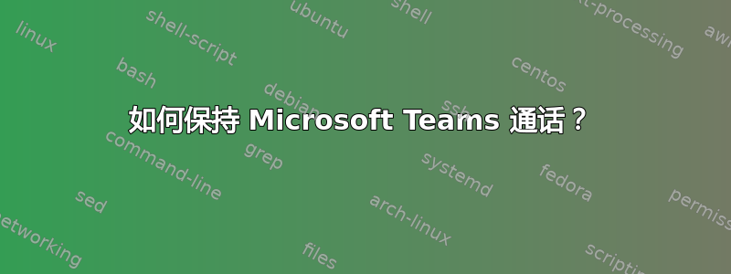 如何保持 Microsoft Teams 通话？