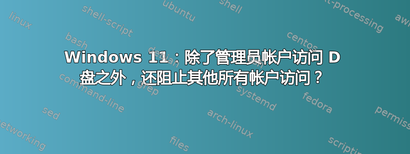 Windows 11：除了管理员帐户访问 D 盘之外，还阻止其他所有帐户访问？