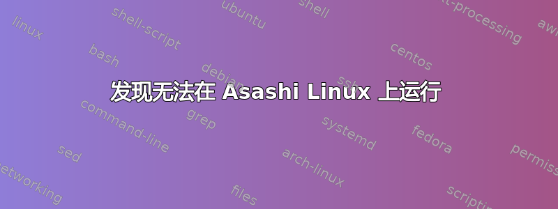 发现无法在 Asashi Linux 上运行