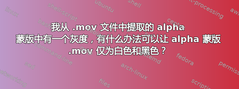 我从 .mov 文件中提取的 alpha 蒙版中有一个灰度，有什么办法可以让 alpha 蒙版 .mov 仅为白色和黑色？