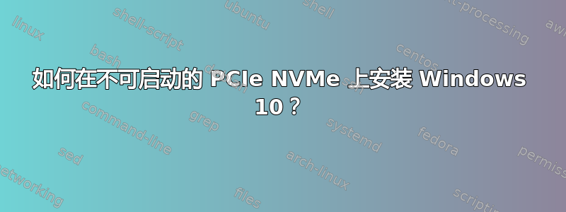 如何在不可启动的 PCIe NVMe 上安装 Windows 10？