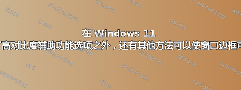 在 Windows 11 上，除了高对比度辅助功能选项之外，还有其他方法可以使窗口边框可见吗？