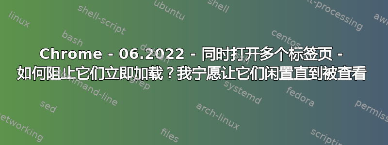 Chrome - 06.2022 - 同时打开多个标签页 - 如何阻止它们立即加载？我宁愿让它们闲置直到被查看