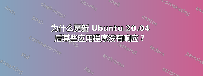 为什么更新 Ubuntu 20.04 后某些应用程序没有响应？