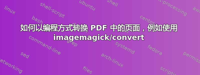 如何以编程方式转换 PDF 中的页面，例如使用 imagemagick/convert