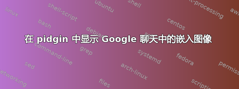 在 pidgin 中显示 Google 聊天中的嵌入图像