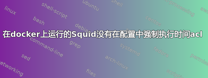 在docker上运行的Squid没有在配置中强制执行时间acl