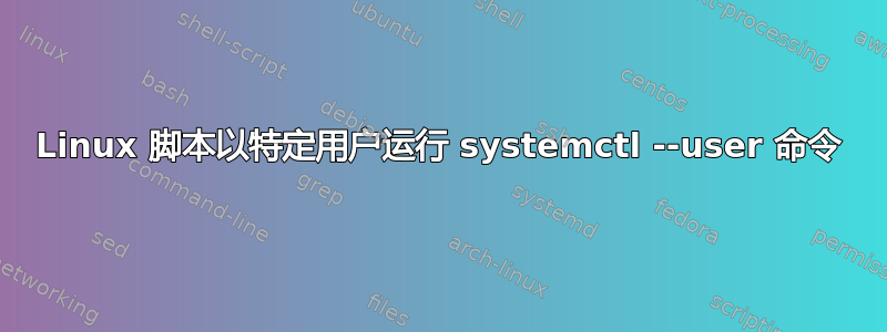 Linux 脚本以特定用户运行 systemctl --user 命令