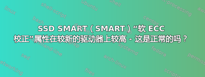 SSD SMART（SMART）“软 ECC 校正”属性在较新的驱动器上较高 - 这是正常的吗？