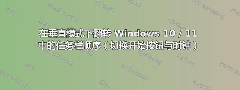 在垂直模式下翻转 Windows 10 / 11 中的任务栏顺序（切换开始按钮与时钟）