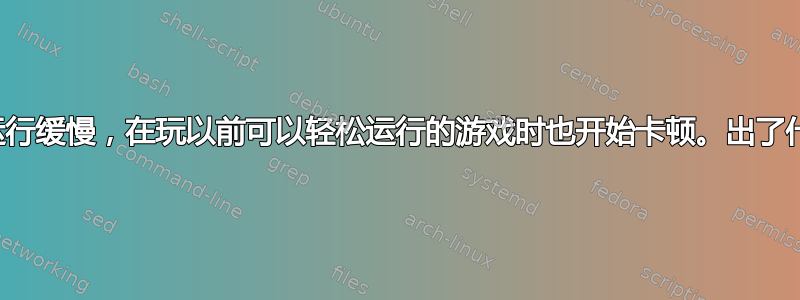 我的电脑运行缓慢，在玩以前可以轻松运行的游戏时也开始卡顿。出了什么问题？