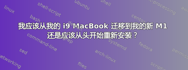 我应该从我的 i9 MacBook 迁移到我的新 M1 还是应该从头开始重新安装？