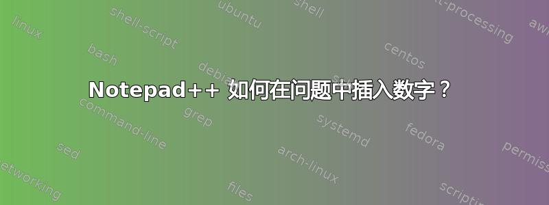 Notepad++ 如何在问题中插入数字？