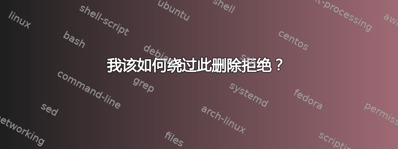 我该如何绕过此删除拒绝？