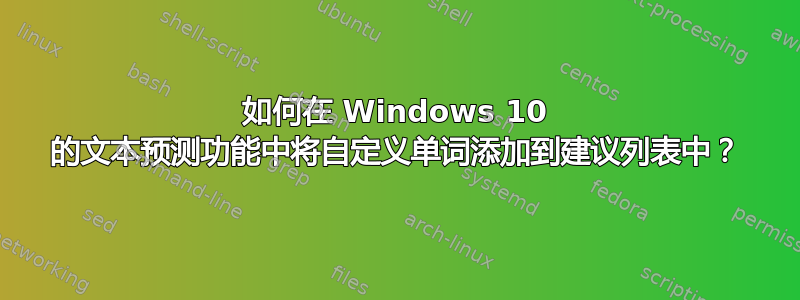 如何在 Windows 10 的文本预测功能中将自定义单词添加到建议列表中？