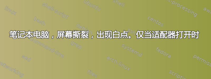 笔记本电脑，屏幕撕裂，出现白点。仅当适配器打开时