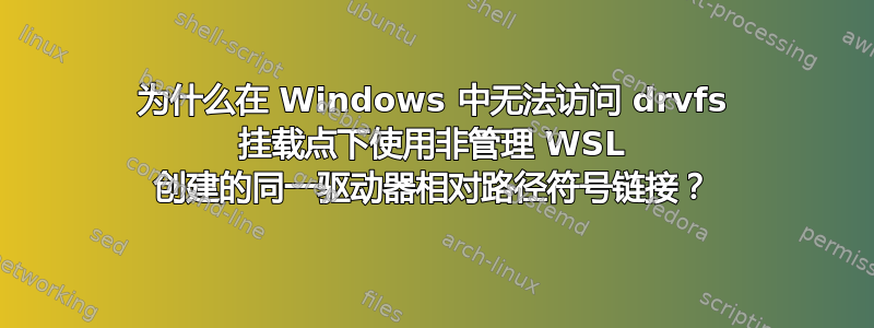 为什么在 Windows 中无法访问 drvfs 挂载点下使用非管理 WSL 创建的同一驱动器相对路径符号链接？