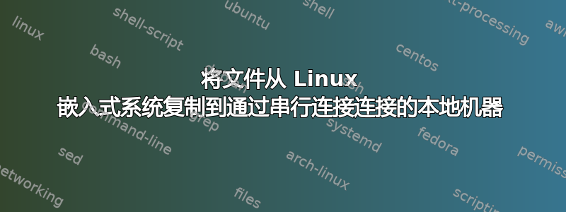 将文件从 Linux 嵌入式系统复制到通过串行连接连接的本地机器