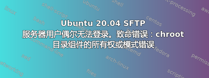 Ubuntu 20.04 SFTP 服务器用户偶尔无法登录。致命错误：chroot 目录组件的所有权或模式错误