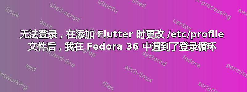 无法登录，在添加 Flutter 时更改 /etc/profile 文件后，我在 Fedora 36 中遇到了登录循环