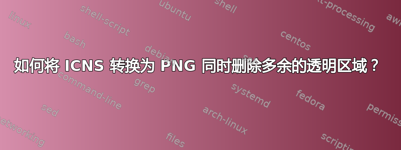 如何将 ICNS 转换为 PNG 同时删除多余的透明区域？