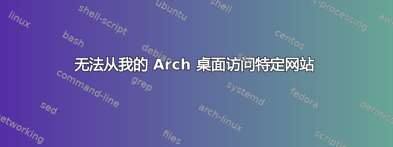 无法从我的 Arch 桌面访问特定网站