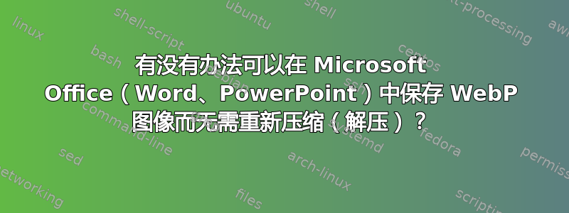 有没有办法可以在 Microsoft Office（Word、PowerPoint）中保存 WebP 图像而无需重新压缩（解压）？