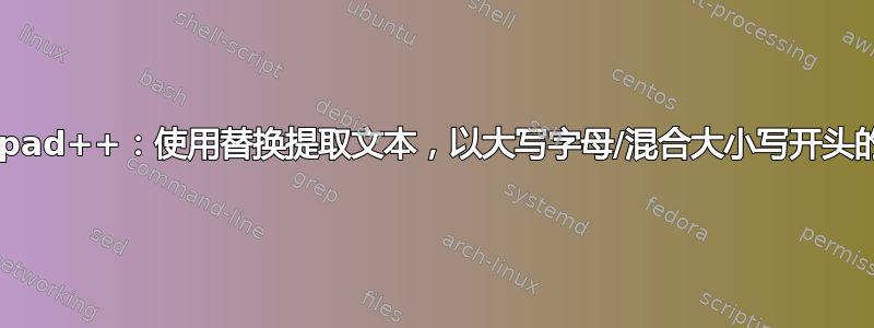 Notepad++：使用替换提取文本，以大写字母/混合大小写开头的单词