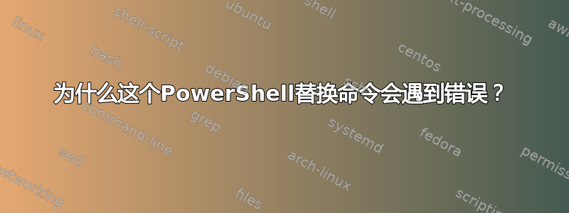 为什么这个PowerShell替换命令会遇到错误？