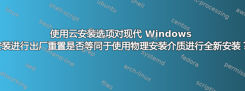 使用云安装选项对现代 Windows 安装进行出厂重置是否等同于使用物理安装介质进行全新安装？