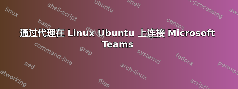 通过代理在 Linux Ubuntu 上连接 Microsoft Teams