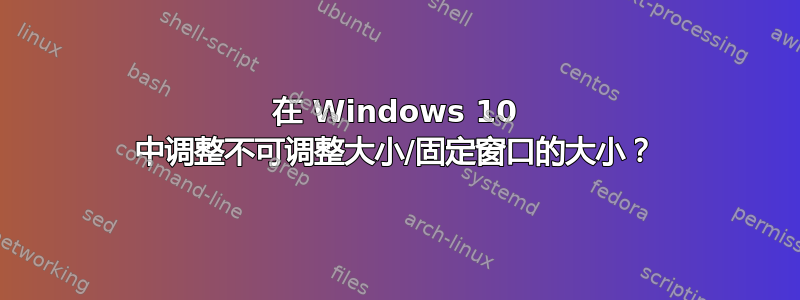 在 Windows 10 中调整不可调整大小/固定窗口的大小？