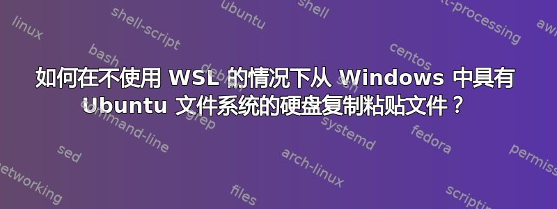 如何在不使用 WSL 的情况下从 Windows 中具有 Ubuntu 文件系统的硬盘复制粘贴文件？