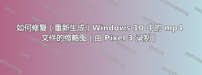 如何修复（重新生成）Windows 10 中的 mp4 文件的缩略图（由 Pixel 3 录制）