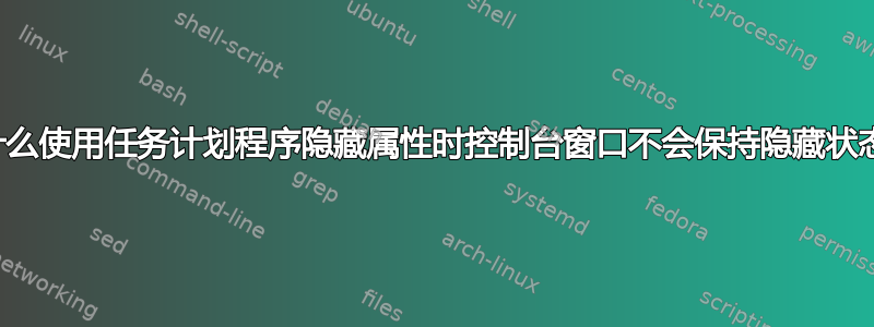 为什么使用任务计划程序隐藏属性时控制台窗口不会保持隐藏状态？