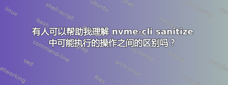 有人可以帮助我理解 nvme-cli sanitize 中可能执行的操作之间的区别吗？