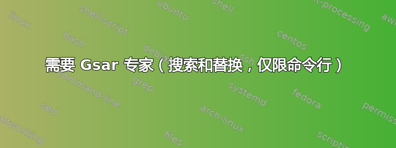 需要 Gsar 专家（搜索和替换，仅限命令行）