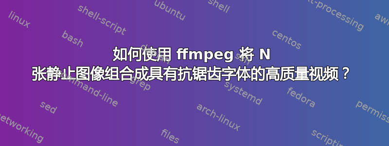 如何使用 ffmpeg 将 N 张静止图像组合成具有抗锯齿字体的高质量视频？