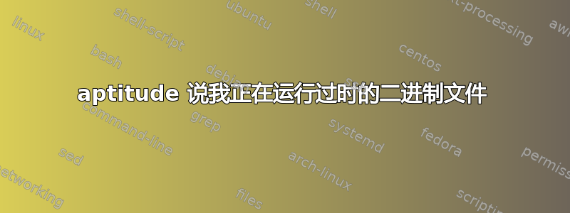 aptitude 说我正在运行过时的二进制文件