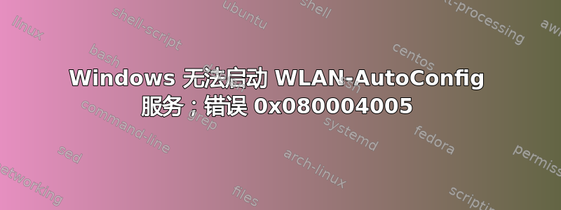 Windows 无法启动 WLAN-AutoConfig 服务；错误 0x080004005