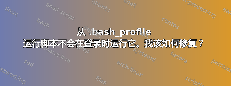 从 .bash_profile 运行脚本不会在登录时运行它。我该如何修复？