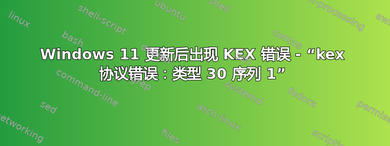 Windows 11 更新后出现 KEX 错误 - “kex 协议错误：类型 30 序列 1”