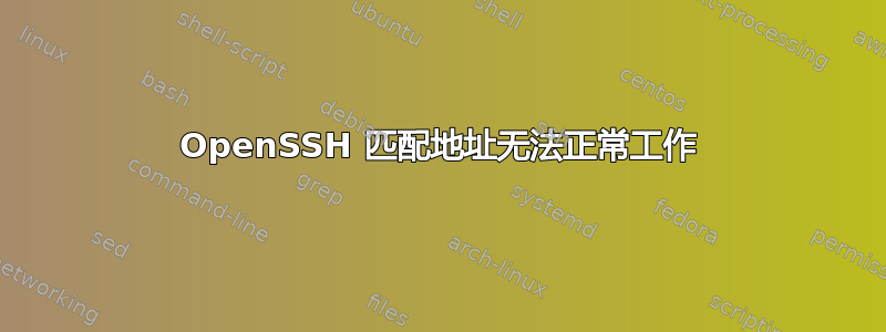 OpenSSH 匹配地址无法正常工作