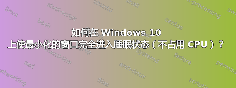 如何在 Windows 10 上使最小化的窗口完全进入睡眠状态（不占用 CPU）？