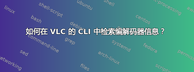 如何在 VLC 的 CLI 中检索编解码器信息？