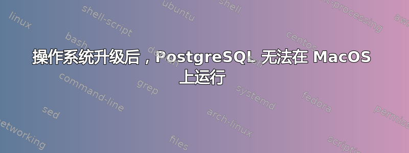 操作系统升级后，PostgreSQL 无法在 MacOS 上运行